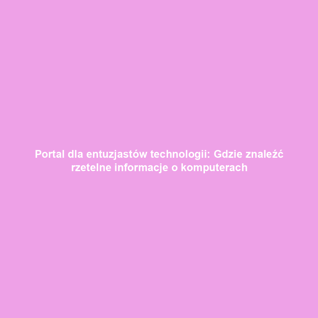Portal dla entuzjastów technologii: Gdzie znaleźć rzetelne informacje o komputerach