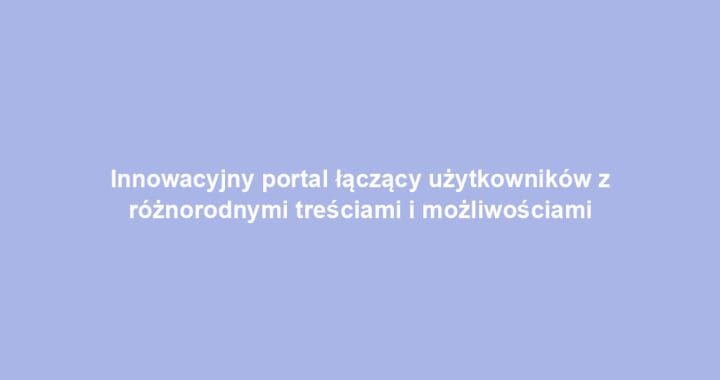 Innowacyjny portal łączący użytkowników z różnorodnymi treściami i możliwościami