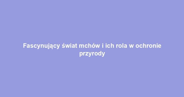 Fascynujący świat mchów i ich rola w ochronie przyrody