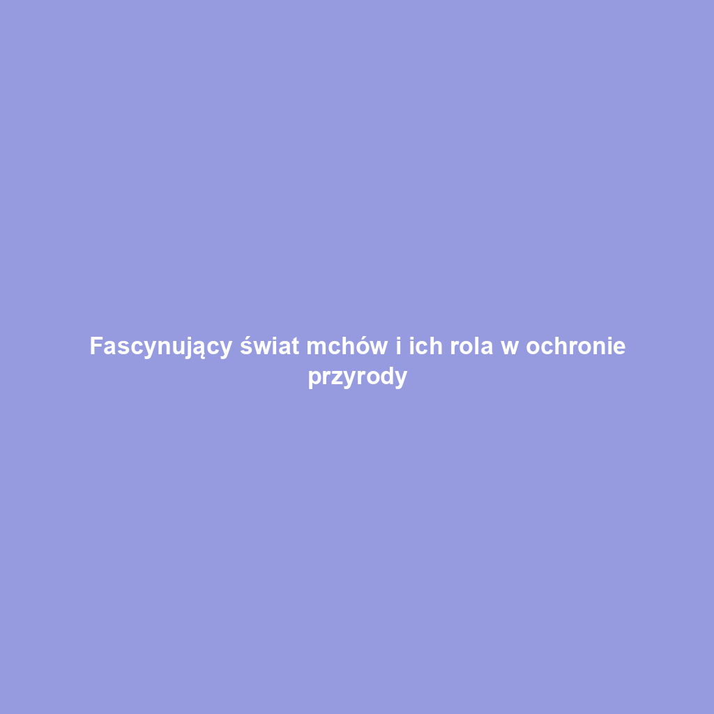 Fascynujący świat mchów i ich rola w ochronie przyrody
