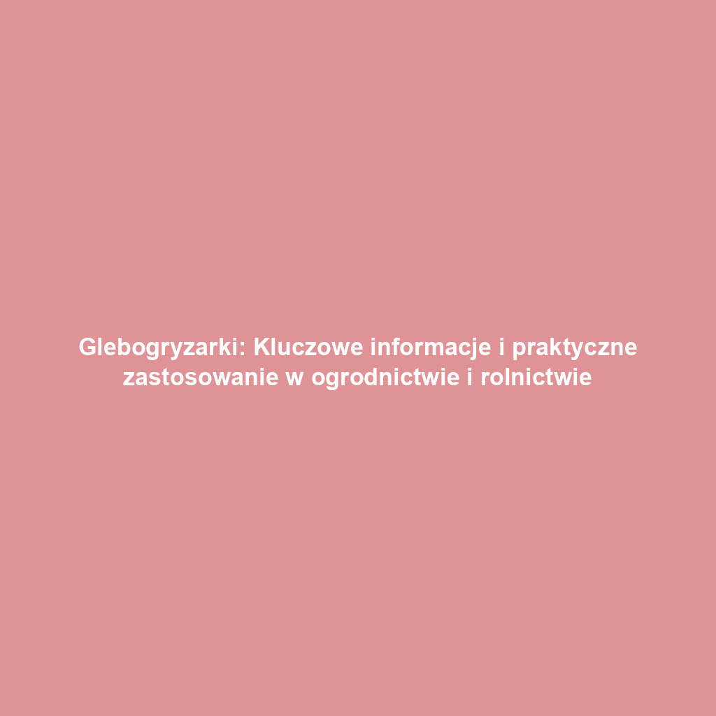 Glebogryzarki: Kluczowe informacje i praktyczne zastosowanie w ogrodnictwie i rolnictwie