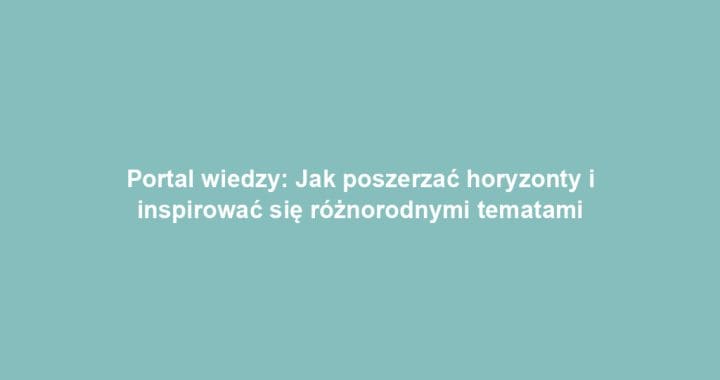 Portal wiedzy: Jak poszerzać horyzonty i inspirować się różnorodnymi tematami