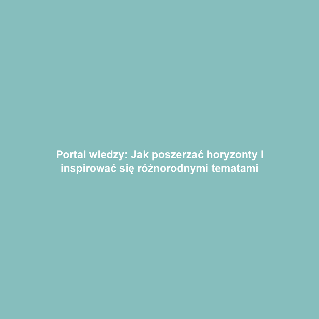 Portal wiedzy: Jak poszerzać horyzonty i inspirować się różnorodnymi tematami