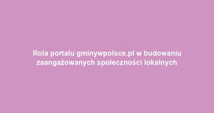 Rola portalu gminywpolsce.pl w budowaniu zaangażowanych społeczności lokalnych