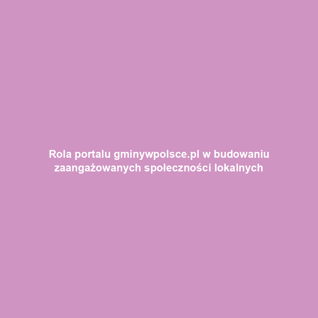 Rola portalu gminywpolsce.pl w budowaniu zaangażowanych społeczności lokalnych
