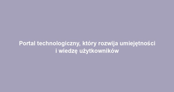 Portal technologiczny, który rozwija umiejętności i wiedzę użytkowników