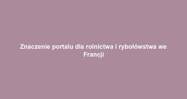 Znaczenie portalu dla rolnictwa i rybołówstwa we Francji