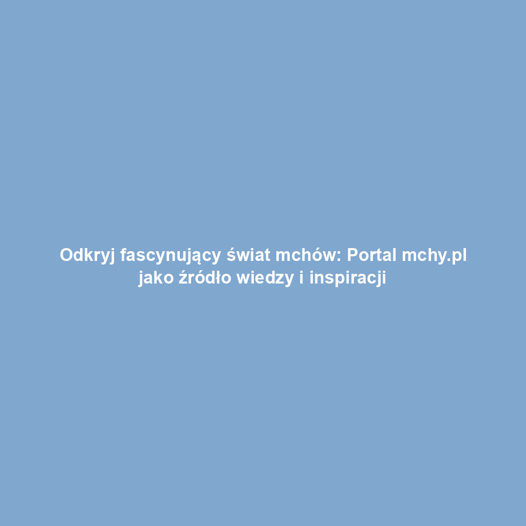 Odkryj fascynujący świat mchów: Portal mchy.pl jako źródło wiedzy i inspiracji