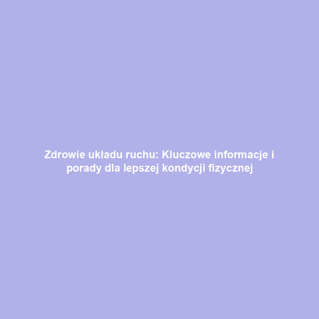 Zdrowie układu ruchu: Kluczowe informacje i porady dla lepszej kondycji fizycznej