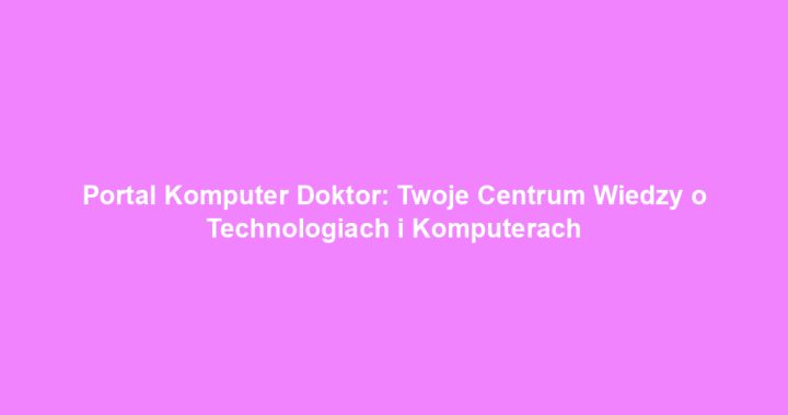Portal Komputer Doktor: Twoje Centrum Wiedzy o Technologiach i Komputerach