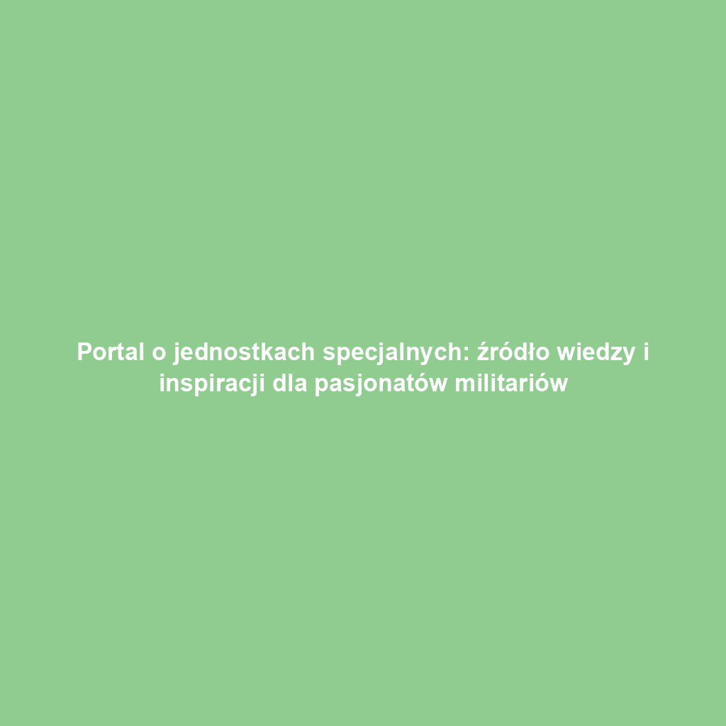 Portal o jednostkach specjalnych: źródło wiedzy i inspiracji dla pasjonatów militariów