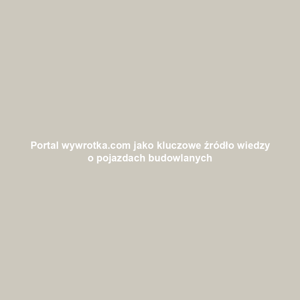 Portal wywrotka.com jako kluczowe źródło wiedzy o pojazdach budowlanych