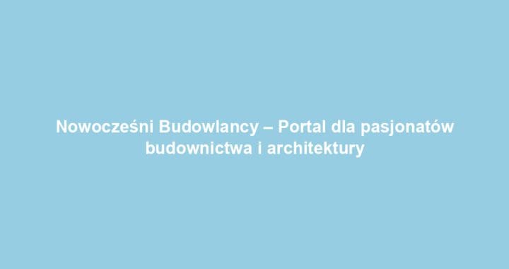 Nowocześni Budowlancy – Portal dla pasjonatów budownictwa i architektury