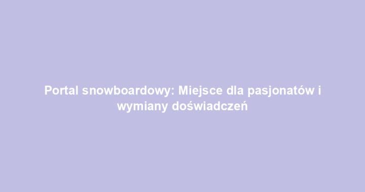 Portal snowboardowy: Miejsce dla pasjonatów i wymiany doświadczeń