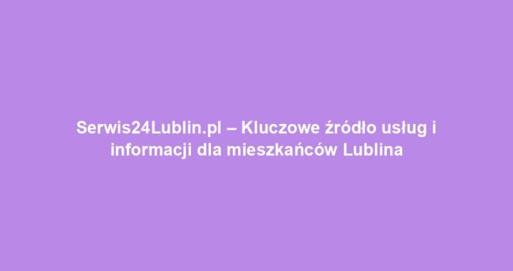 Serwis24Lublin.pl – Kluczowe źródło usług i informacji dla mieszkańców Lublina