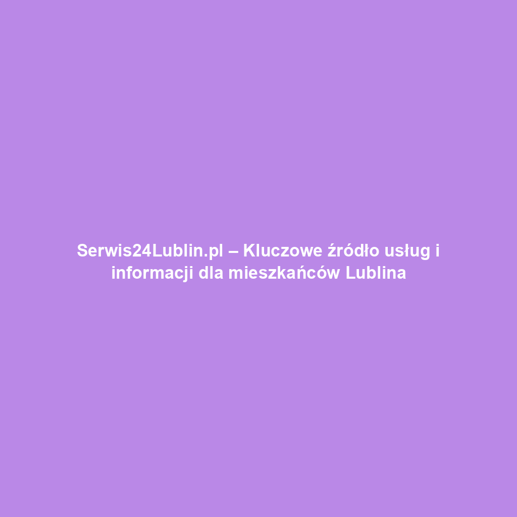 Serwis24Lublin.pl – Kluczowe źródło usług i informacji dla mieszkańców Lublina