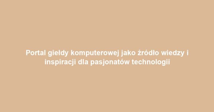 Portal giełdy komputerowej jako źródło wiedzy i inspiracji dla pasjonatów technologii