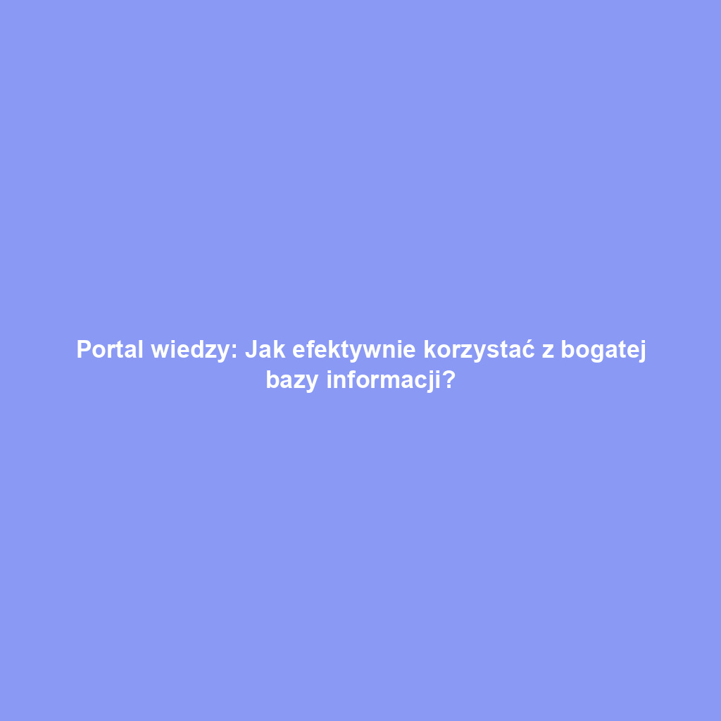 Portal wiedzy: Jak efektywnie korzystać z bogatej bazy informacji?