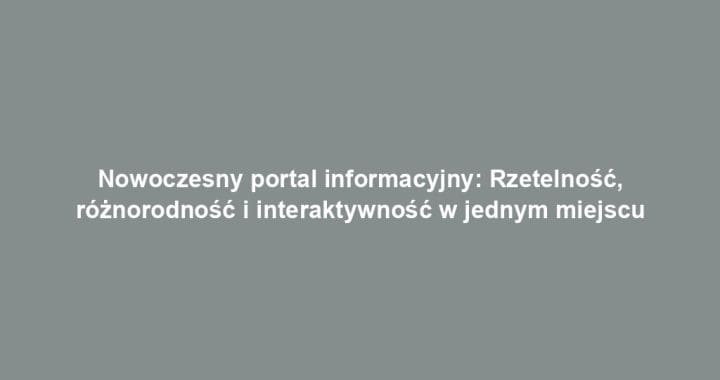 Nowoczesny portal informacyjny: Rzetelność, różnorodność i interaktywność w jednym miejscu