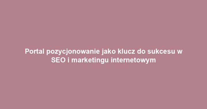 Portal pozycjonowanie jako klucz do sukcesu w SEO i marketingu internetowym