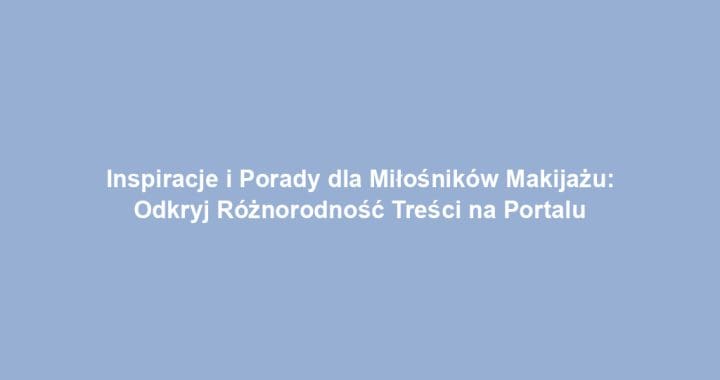 Inspiracje i Porady dla Miłośników Makijażu: Odkryj Różnorodność Treści na Portalu