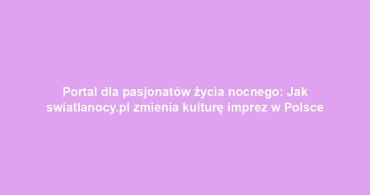 Portal dla pasjonatów życia nocnego: Jak swiatlanocy.pl zmienia kulturę imprez w Polsce
