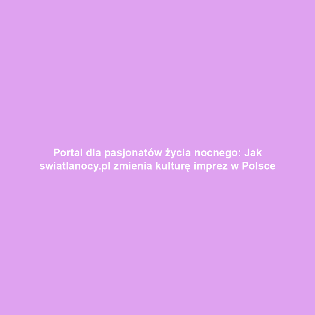 Portal dla pasjonatów życia nocnego: Jak swiatlanocy.pl zmienia kulturę imprez w Polsce