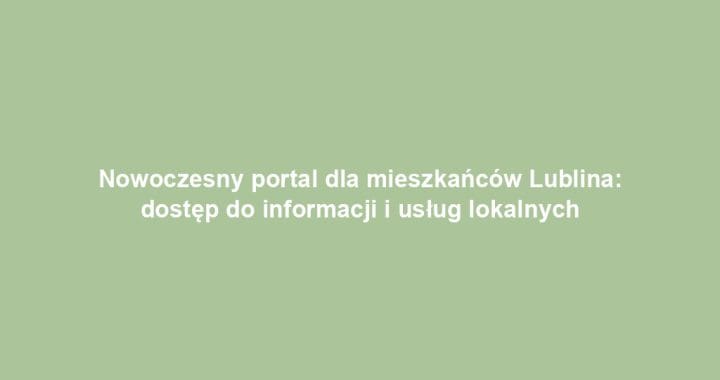 Nowoczesny portal dla mieszkańców Lublina: dostęp do informacji i usług lokalnych