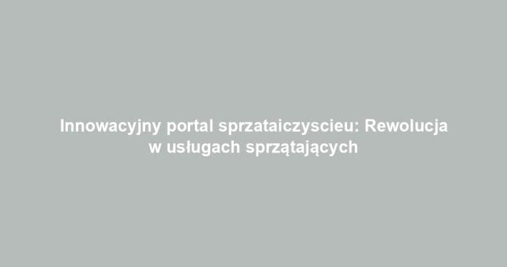 Innowacyjny portal sprzataiczyscieu: Rewolucja w usługach sprzątających
