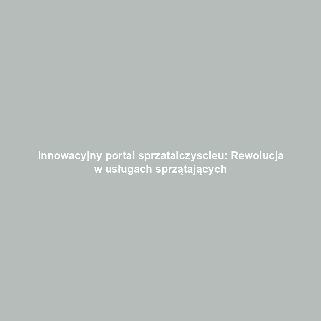 Innowacyjny portal sprzataiczyscieu: Rewolucja w usługach sprzątających