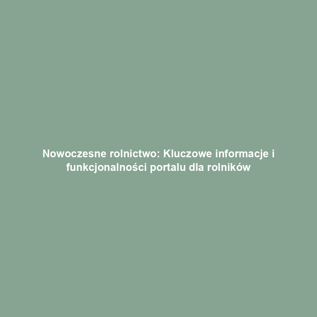 Nowoczesne rolnictwo: Kluczowe informacje i funkcjonalności portalu dla rolników