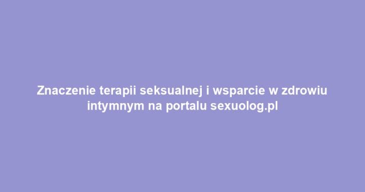 Znaczenie terapii seksualnej i wsparcie w zdrowiu intymnym na portalu sexuolog.pl