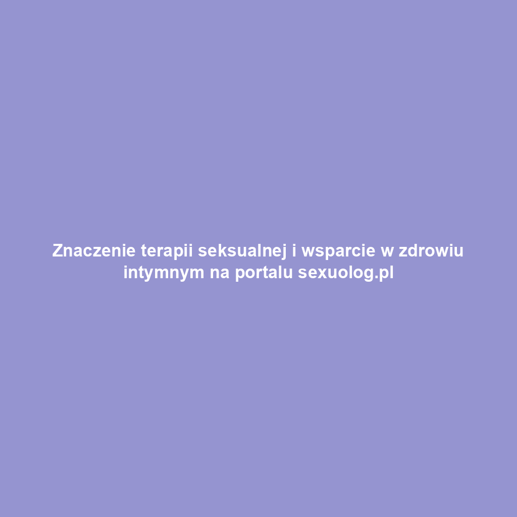 Znaczenie terapii seksualnej i wsparcie w zdrowiu intymnym na portalu sexuolog.pl