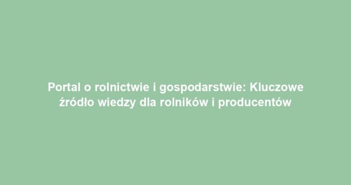 Portal o rolnictwie i gospodarstwie: Kluczowe źródło wiedzy dla rolników i producentów