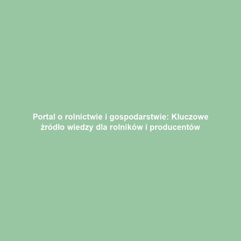Portal o rolnictwie i gospodarstwie: Kluczowe źródło wiedzy dla rolników i producentów