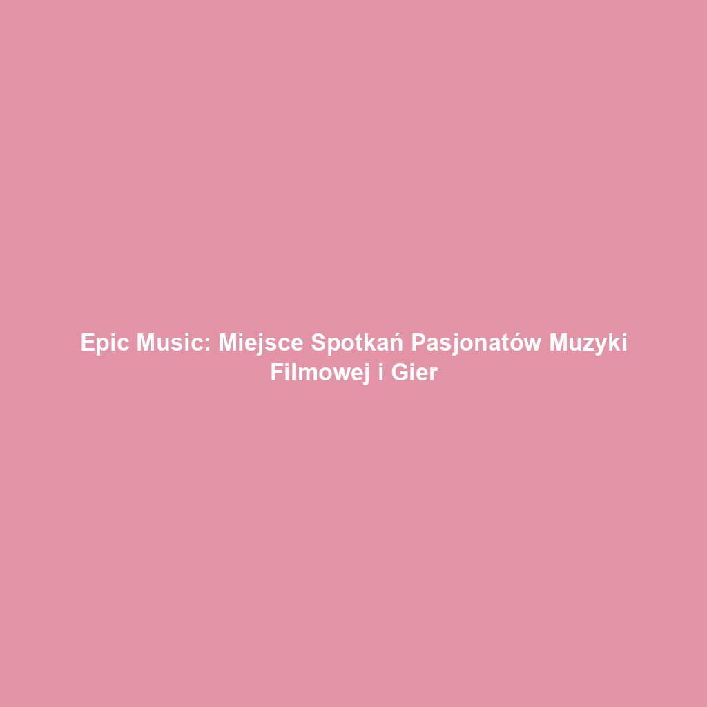 Epic Music: Miejsce Spotkań Pasjonatów Muzyki Filmowej i Gier