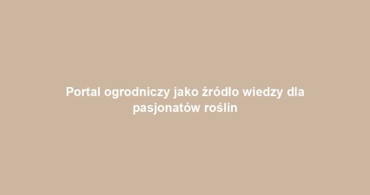 Portal ogrodniczy jako źródło wiedzy dla pasjonatów roślin