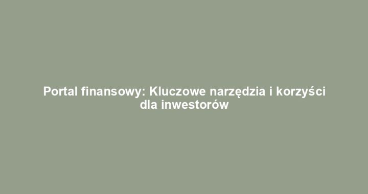 Portal finansowy: Kluczowe narzędzia i korzyści dla inwestorów