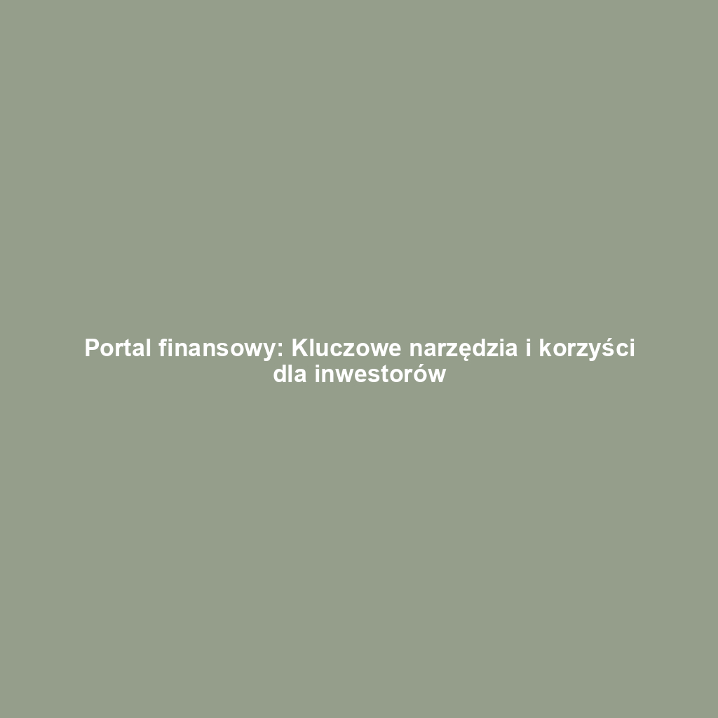 Portal finansowy: Kluczowe narzędzia i korzyści dla inwestorów