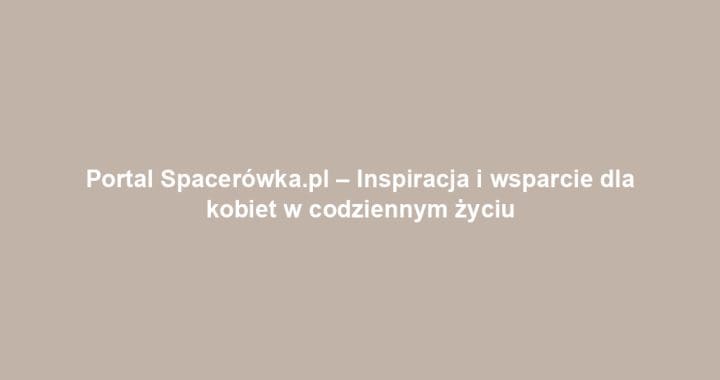 Portal Spacerówka.pl – Inspiracja i wsparcie dla kobiet w codziennym życiu