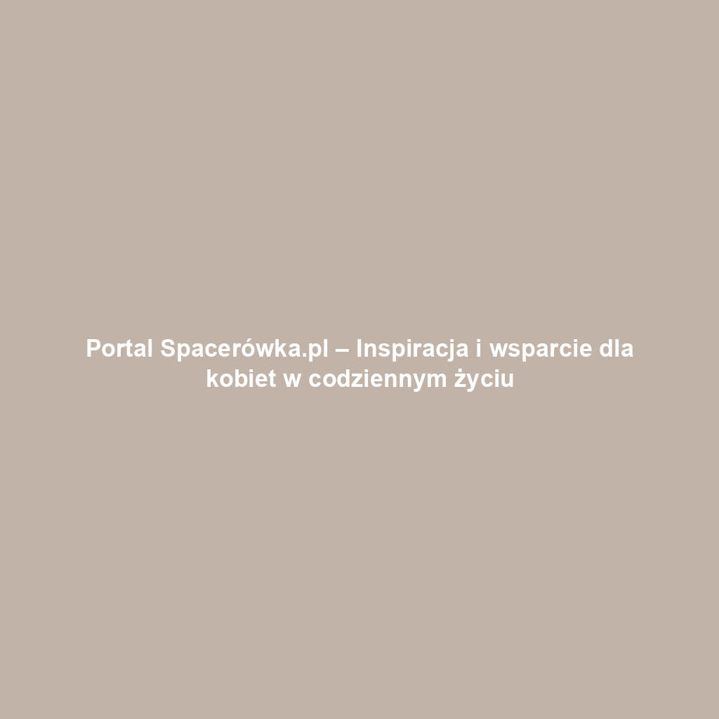 Portal Spacerówka.pl – Inspiracja i wsparcie dla kobiet w codziennym życiu