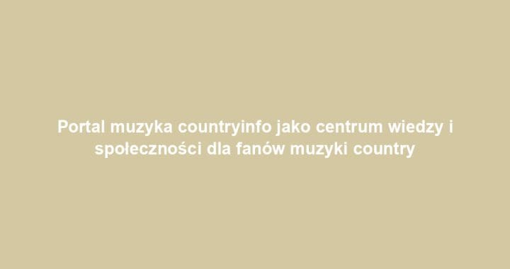 Portal muzyka countryinfo jako centrum wiedzy i społeczności dla fanów muzyki country