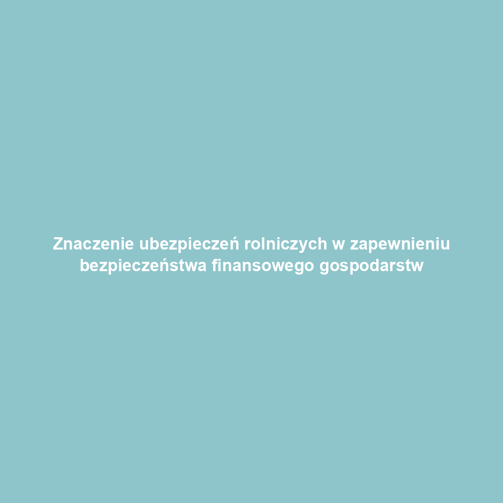 Znaczenie ubezpieczeń rolniczych w zapewnieniu bezpieczeństwa finansowego gospodarstw