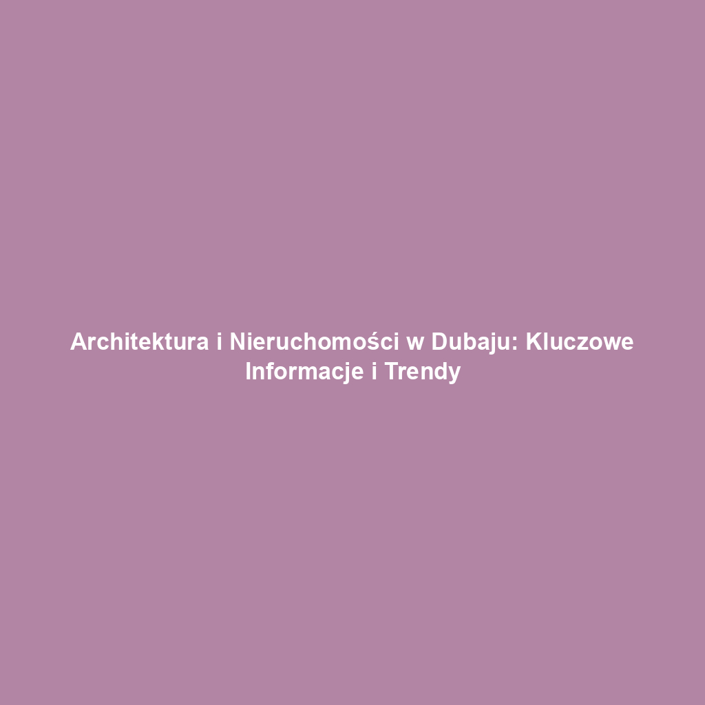 Architektura i Nieruchomości w Dubaju: Kluczowe Informacje i Trendy
