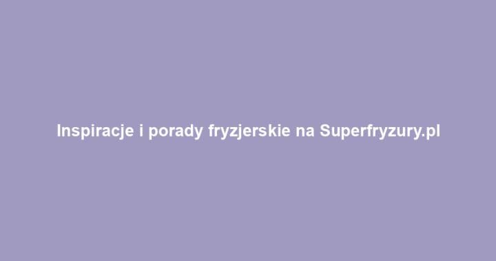 Inspiracje i porady fryzjerskie na Superfryzury.pl