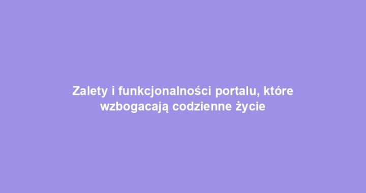 Zalety i funkcjonalności portalu, które wzbogacają codzienne życie