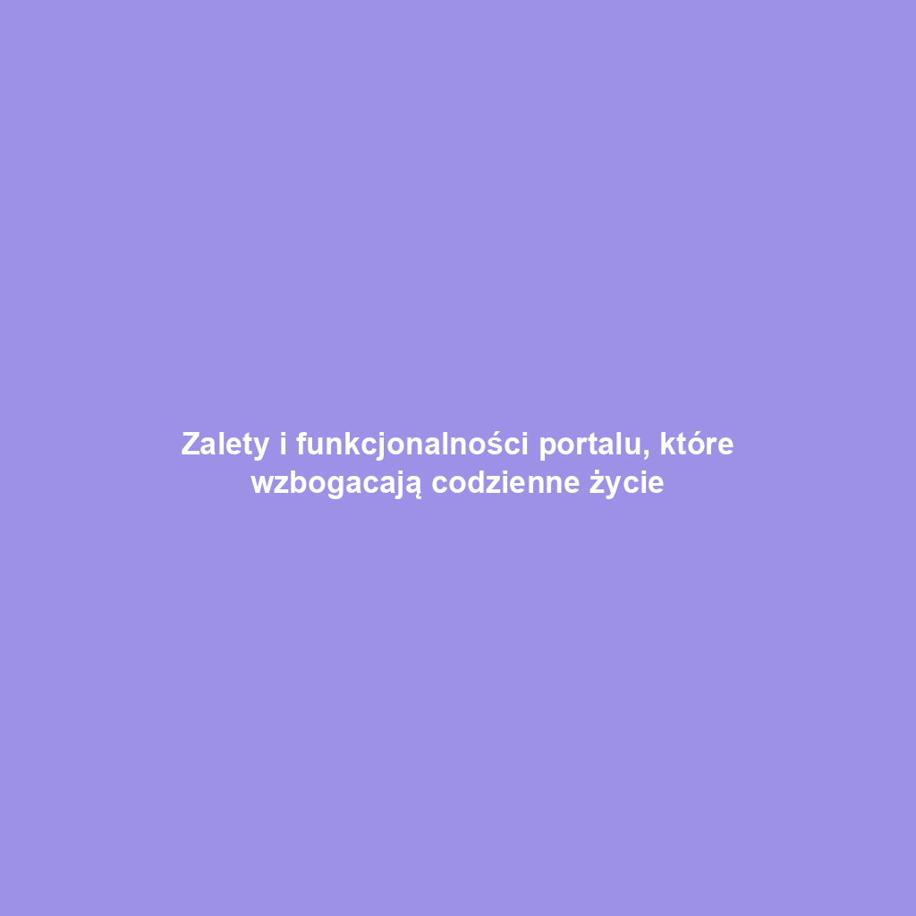 Zalety i funkcjonalności portalu, które wzbogacają codzienne życie