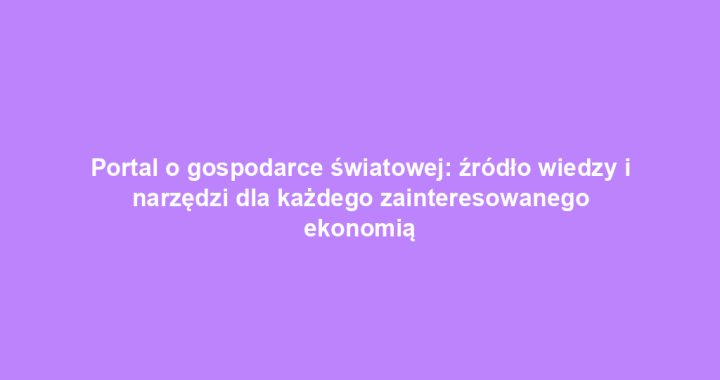 Portal o gospodarce światowej: źródło wiedzy i narzędzi dla każdego zainteresowanego ekonomią