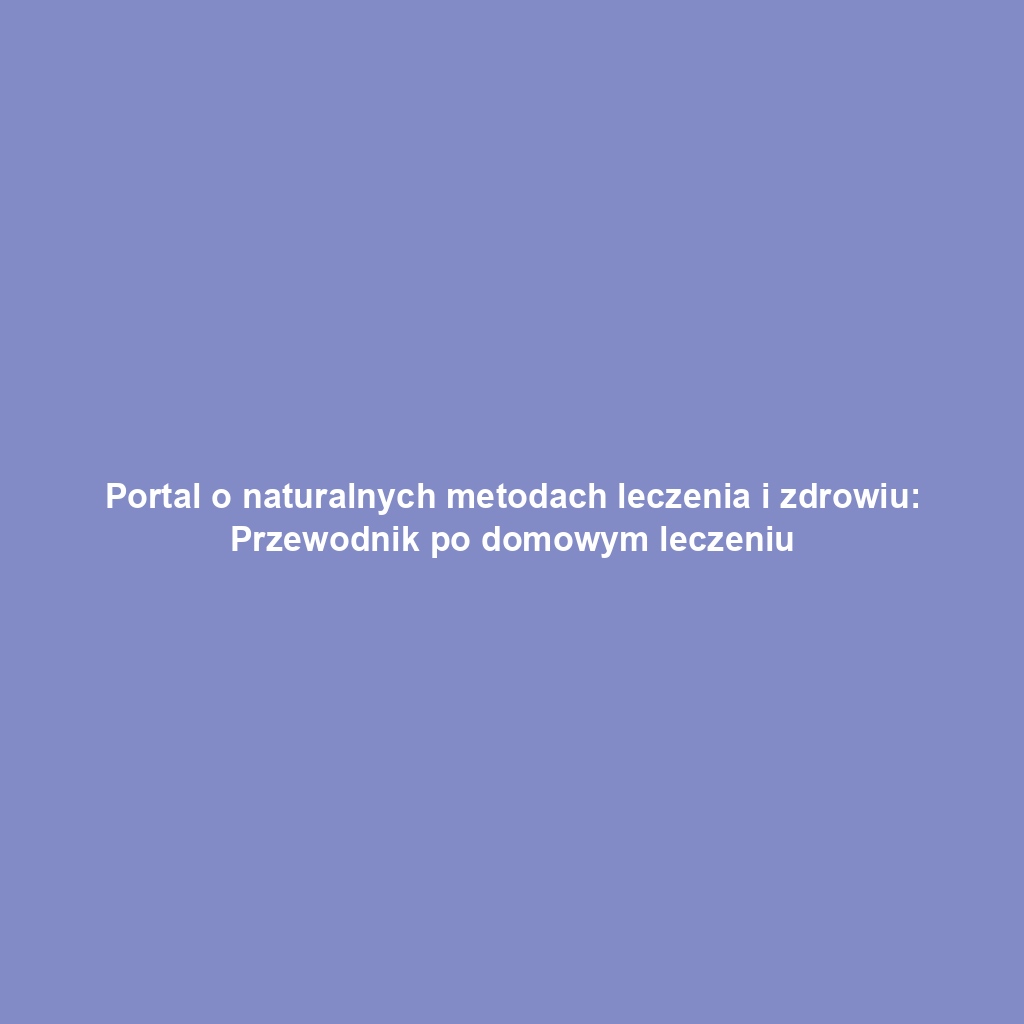 Portal o naturalnych metodach leczenia i zdrowiu: Przewodnik po domowym leczeniu