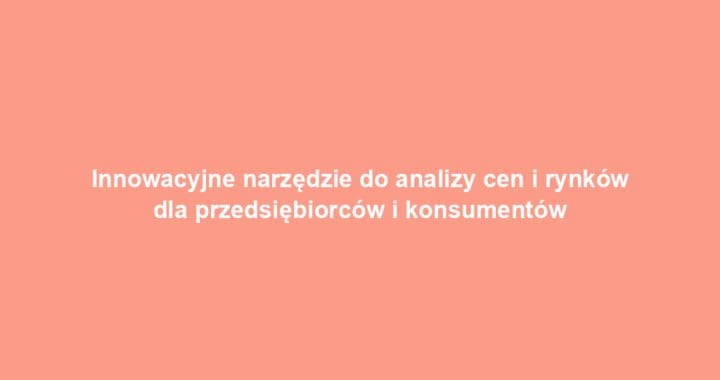 Innowacyjne narzędzie do analizy cen i rynków dla przedsiębiorców i konsumentów